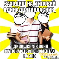 заходиш на ,,типовий одинадцятикласник,, і дивишся, як вони матюкаються в коментах на зно