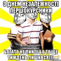 з днем незалежності першокурсники багато не пийте бо то ще тиждень лишився)))