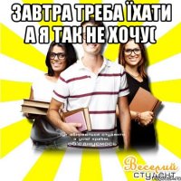 завтра треба їхати а я так не хочу( 