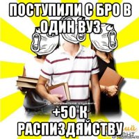 поступили с бро в один вуз +50 к распиздяйству