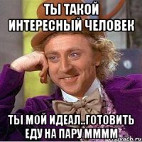 ты такой интересный человек ты мой идеал..готовить еду на пару мммм