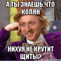 а ты знаешь,что колян нихуя не крутит щиты?