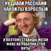 ну давай,расскажи какой ты взрослый и поэтому ставишь меган фокс на рабочий стол виты