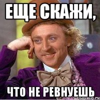 еще скажи, что не ревнуешь