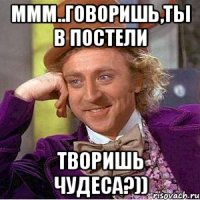 ммм..говоришь,ты в постели творишь чудеса?))