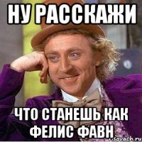 ну расскажи что станешь как фелис фавн