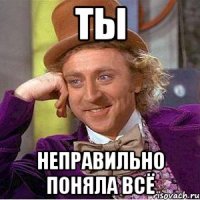 ты неправильно поняла всё