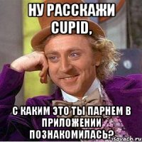 ну расскажи cupid, с каким это ты парнем в приложении познакомилась?