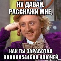 ну давай, расскажи мне, как ты заработал 999998544608 ключей