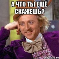 а что ты ещё скажешь? 