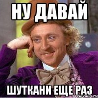 ну давай шуткани еще раз