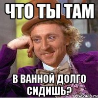 что ты там в ванной долго сидишь?