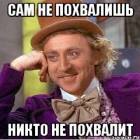 сам не похвалишь никто не похвалит