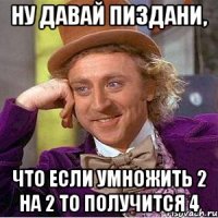 ну давай пиздани, что если умножить 2 на 2 то получится 4