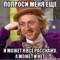 попроси меня еще и может я все расскажу, а может и нет