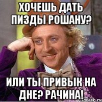 хочешь дать пизды рошану? или ты привык на дне? рачина!