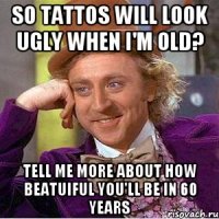 so tattos will look ugly when i'm old? tell me more about how beatuiful you'll be in 60 years