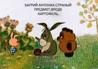 Багрий Антонка страный предмет,вроде картофель, а вроде и фен)))))))))