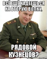 всё ещё надеешься на вторую волну, рядовой кузнецов?