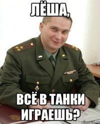 лёша, всё в танки играешь?