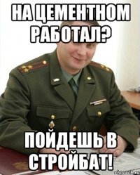 на цементном работал? пойдешь в стройбат!