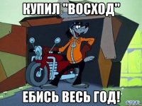 купил "восход" ебись весь год!