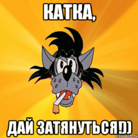 катка, дай затянуться!))