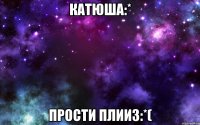 катюша:* прости плииз:*(