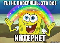 ты не поверишь, это все интернет