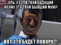 оль, а если твой будущий жених это твой бывший муж? вот это будет поворот!