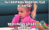 ты говоришь:животик тебя не портит но я слышу:у тебя есть животик!