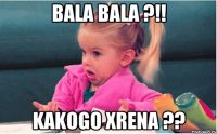 bala bala ?!! kakogo xrena ??