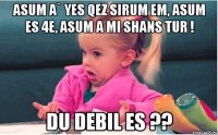 asum a` yes qez sirum em, asum es 4e, asum a mi shans tur ! du debil es ??