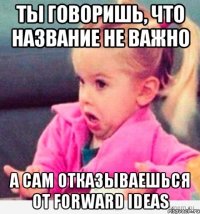 ты говоришь, что название не важно а сам отказываешься от forward ideas