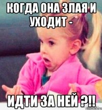 когда она злая и уходит - идти за ней ?!!