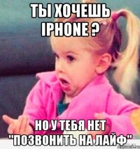 ты хочешь iphone ? но у тебя нет "позвонить на лайф"