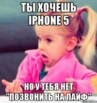 ты хочешь iphone 5 но у тебя нет "позвонить на лайф"