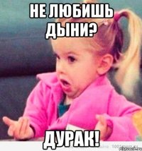 не любишь дыни? дурак!