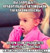 вы запрещаете праворульные автомобили, так как они опасны но при этом продвигаете смертельно опасные китайские грузовики и нексии