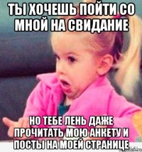 ты хочешь пойти со мной на свидание но тебе лень даже прочитать мою анкету и посты на моей странице