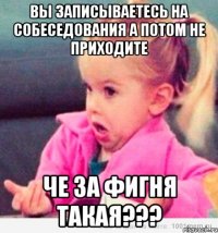 вы записываетесь на собеседования а потом не приходите че за фигня такая???