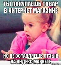 ты покупаешь товар в интернет магазине но не оставляешь отзыв на яндекс маркете