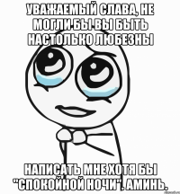 уважаемый слава, не могли бы вы быть настолько любезны написать мне хотя бы "спокойной ночи". аминь.