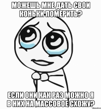 можешь мне дать свои коньки померить? если они как раз можно я в них на массовое схожу?