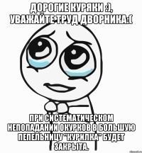 дорогие куряки :), уважайте труд дворника:( при систематическом непопадании окурков в большую пепельницу "курилка" будет закрыта.