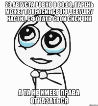 23 августа ровно в 00:00, парень может попросит свою девушку настю, сфотать свои сисички а та не имеет права отказаться