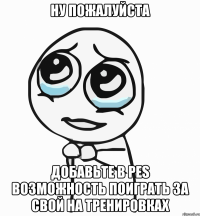 ну пожалуйста добавьте в pes возможность поиграть за свой на тренировках