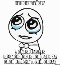 ну пожалуйста добавьте в pes возможность поиграть за свой клуб на тренировках