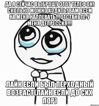 да я сейчас выброшу этот телефон! сколько можно ходить! вам всем на меня наплевать!!!отстаньте-у меня депрессия!!! лайк если был перходный возраст(лайк если до сих пор)