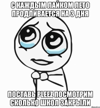 с каждым лайком лето продливается на 3 дня поставь pleez посмотрим сколько школ закрыли